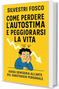 Come Perdere l&rsquo;Autostima e Peggiorarsi la Vita: Guida semiseria all&rsquo;arte del sabotaggio personale