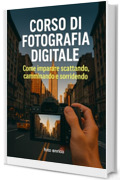 Corso di fotografia digitale: Il manuale che avresti voluto trovare nella tua fotocamera (Luce, emozione, fotografia)