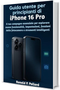 Guida utente per principianti di iPhone 16 Pro: Il tuo compagno essenziale per esplorare nuove funzionalit&agrave;, impostazioni, funzioni della fotocamera e strumenti intelligenti