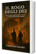 Il Rogo degli Dei : Come la Chiesa trasformò santi e vescovi in strumenti di distruzione culturale