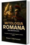 Mitologia Romana per principianti: Una guida avvincente a miti, leggende e creature mitiche
