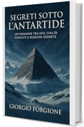 Segreti sotto l&rsquo;Antartide: Un&rsquo;indagine tra esplorazioni polari, civilt&agrave; perdute e missioni segrete tra storia uﬃciale, ipotesi UFO e fonti declassificate