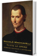 Niccolò Machiavelli: Tutte le opere: storiche, politiche e letterarie