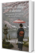 LA NEVE, IL CILIEGIO, IL SILENZIO: Storie poetiche dal Giappone che vive nell&rsquo;attimo