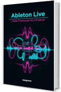 Ableton Live &ndash; Guida Pratica per DJ e Producer: Come trasformare le idee in tracce professionali con un flusso di lavoro semplice e moderno