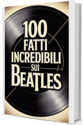 100 Fatti Incredibili sui Beatles: Storia, Musica e Segreti della Band pi&ugrave; Famosa