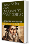 Leonardo Da Vinci L'INCOMPIUTO COME DESTINO: INTERVISTA IMPOSSIBILE (tracce d'autore Vol. 13)