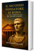 Il secondo fondatore di Roma la vita dimenticata del grande Agrippa: Come il braccio destro di Ottaviano forgi&ograve; la pace, costru&igrave; il Pantheon e assicur&ograve; la stabilit&agrave; dell&rsquo;impero