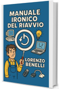 Manuale Ironico del Riavvio: Ovvero: come risolvere il 90% dei problemi con un solo tasto