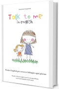 Talk to Me in English: Pocket English per crescere bilingui ogni giorno. Parole e frasi in inglese per la vita quotidiana con il tuo bambino (da 0 anni)