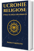 Ucronie Religiose: 3 What If degli D&egrave;i perduti (UCRONIE - STORIE CHE NON SONO MAI ACCADUTE Vol. 2)