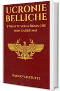 Ucronie Belliche : 3 What If sulla Roma che non cadde mai (UCRONIE - STORIE CHE NON SONO MAI ACCADUTE Vol. 1)