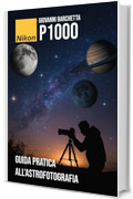 Guida pratica all&rsquo;Astrofotografia con la Nikon P1000: Tecniche, impostazioni e consigli per fotografare la Luna, Giove, Saturno e il cielo notturno come un professionista