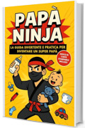 Pap&agrave; Ninja: La guida divertente e pratica per diventare un super pap&agrave; &ndash; Manuale con consigli utili, humor genitoriale e idea regalo perfetta per neo pap&agrave;
