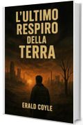 L&rsquo;Ultimo Respiro della Terra: Un romanzo sulla lotta dell&rsquo;uomo contro il cambiamento climatico per evitare la fine del pianeta