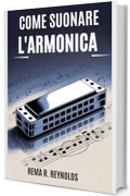 COME SUONARE L'ARMONICA: Una guida passo passo per imparare l'armonica, suonare canzoni e padroneggiare le tecniche di base con facilit&agrave;