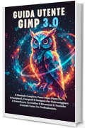 GUIDA UTENTE GIMP 3.0: Il Manuale Completo Passo Dopo Passo Per Principianti, Fotografi E Designer Per Padroneggiare Il Fotoritocco, La Grafica E Strumenti E Tecniche Avanzati Come Un Professionista.