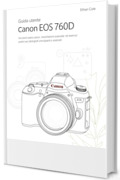 Guida utente Canon EOS 760D: Istruzioni passo passo, impostazioni avanzate ed esercizi pratici per fotografi principianti e avanzati