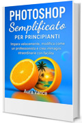 Photoshop semplificato per principianti: Impara velocemente, modifica come un professionista e crea immagini straordinarie con facilit&agrave;