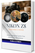 NIKON Z8 GUIDA PER L'UTENTE : Semplici passaggi per gestire il tuo dispositivo in tutta sicurezza (Tech Made Simple Vol. 23)
