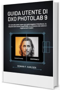 Guida utente di DxO PhotoLab 9: Un manuale passo passo per padroneggiare il fotoritocco, la riduzione del rumore DeepPRIME, la correzione del colore e i miglioramenti creativi