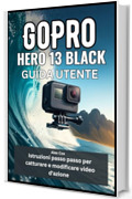 GoPro HERO 13 BLACK GUIDA UTENTE: Istruzioni passo passo per catturare e modificare video d'azione
