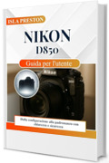 Nikon D850 Guida per l'utente: Dalla configurazione alla padronanza con chiarezza e sicurezza