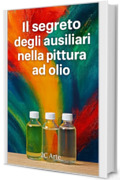 Il segreto degli ausiliari nella pittura ad olio: La guida pratica per usare olii, medium, solventi e vernici con sicurezza e creativit&agrave;