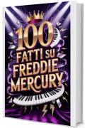 100 Fatti su Freddie Mercury: Segreti e Meraviglie del Re del Rock Teatrale (100 Fatti Incredibili &ndash; Le Leggende del Rock)