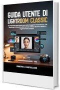 Guida utente di Lightroom Classic: Un manuale passo passo per padroneggiare il fotoritocco, l'AI Masking, la rimozione del rumore, il flusso di lavoro RAW e i miglioramenti creativi