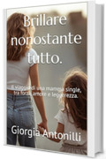 Brillare nonostante tutto.: Il viaggio di una mamma single, tra forza, amore e leggerezza.