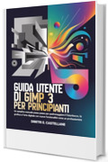 Guida utente di GIMP 3 per principianti: Un semplice manuale passo passo per padroneggiare il fotoritocco, la grafica e l'arte digitale con nuove funzionalit&agrave; come un professionista