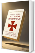 La vera storia dell&rsquo;Ordine dei Templari: L&rsquo;ascesa, la caduta e il mistero immortale dei Cavalieri del Tempio