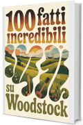 100 Fatti Incredibili su Woodstock: Il festival che cambi&ograve; la musica, la cultura e una generazione intera (100 Fatti Incredibili &ndash; Le Leggende del Rock)