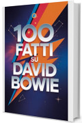100 Fatti su David Bowie: Segreti, Trasformazioni e Visioni dell&rsquo;Artista che Cambi&ograve; per Sempre la Musica (100 Fatti Incredibili &ndash; Le Leggende del Rock)