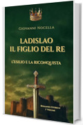 Ladislao Il Figlio del Re - L'Esilio e la Riconquista: Un principe in esilio, un regno da riconquistare. Il romanzo storico che riporta alla luce il re ... (Volume 1) (Ladislao d'Angiò Durazzo)