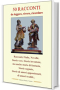50 RACCONTI, da leggere, vivere, ricordare: Racconti, Fiabe, Novelle, Storie vere, Storie di fantasia, Storie di amori appassionati, di amori traditi...