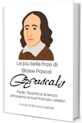 Le pi&ugrave; belle frasi di Blaise Pascal: Fede, filosofia e scienza attraverso le sue frasi pi&ugrave; celebri (Frasi celebri di grandi menti)