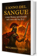 L'Anno del Sangue: come Roma sprofond&ograve; nel caos del 69 d.C. : La fine della dinastia Giulio-Claudia, la guerra civile dei quattro imperatori e l&rsquo;ascesa al potere di Vespasiano