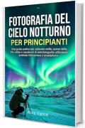 Fotografia del cielo notturno per principianti: Una guida pratica per catturare stelle, scene della Via Lattea e capolavori di astrofotografia utilizzando qualsiasi fotocamera o smartphone