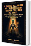 Il viaggio dell&rsquo;anima nell&rsquo;Antico Egitto: I segreti del libro dei morti: Guida al Duat, al giudizio di Osiride e alle dodici porte della notte per la rinascita eterna