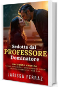 Sedotta dal Professore Dominatore: Racconto Erotico Proibito &ndash; Sesso Esplicito &bull; Dominazione BDSM &bull; Professore e Allieva &bull; Gelosia Ossessiva &bull; Age Gap