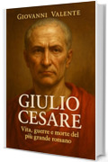 Giulio Cesare: Vita, guerre e morte del pi&ugrave; grande romano