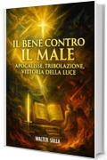 Il Bene contro il Male: Apocalisse, Profezie, Fine dei Tempi, Era Digitale. Dalla Tribolazione alla Nuova Era di Pace e La Vittoria della Luce sull&rsquo;Oscurit&agrave;