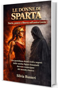 Le donne di Sparta: storia, potere e libert&agrave; nell&rsquo;antica Grecia: Vita quotidiana, diritti civili e segreti delle uniche figure femminili davvero emancipate del mondo classico