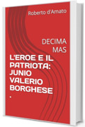 L'EROE E IL PATRIOTA: JUNIO VALERIO BORGHESE .: DECIMA MAS (PRINCIPE d'AMATO Vol. 24)