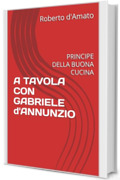 A TAVOLA CON GABRIELE d'ANNUNZIO: PRINCIPE DELLA BUONA CUCINA (PRINCIPE d'AMATO Vol. 29)