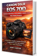 MANUALE D'USO DELLA FOTOCAMERA CANON DSLR EOS 70D PER PRINCIPIANTI: Configurazione semplice, tecniche essenziali e suggerimenti creativi per scattare foto e video straordinari
