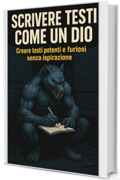 Scrivere testi come un dio: Creare testi potenti e furiosi senza ispirazione