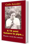 A 15 anni fumavo la pipa...: Poesie e testi da cantare